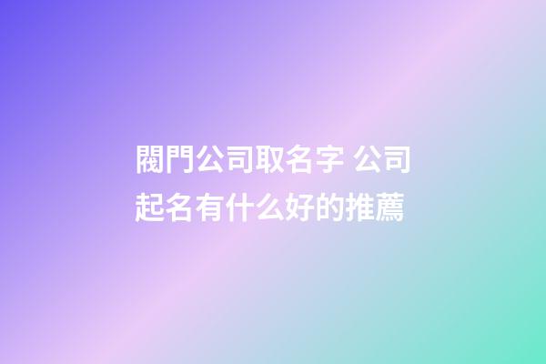 閥門公司取名字 公司起名有什么好的推薦-第1張-公司起名-玄機(jī)派